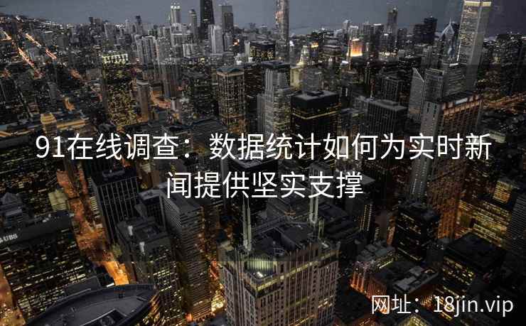 91在线调查：数据统计如何为实时新闻提供坚实支撑