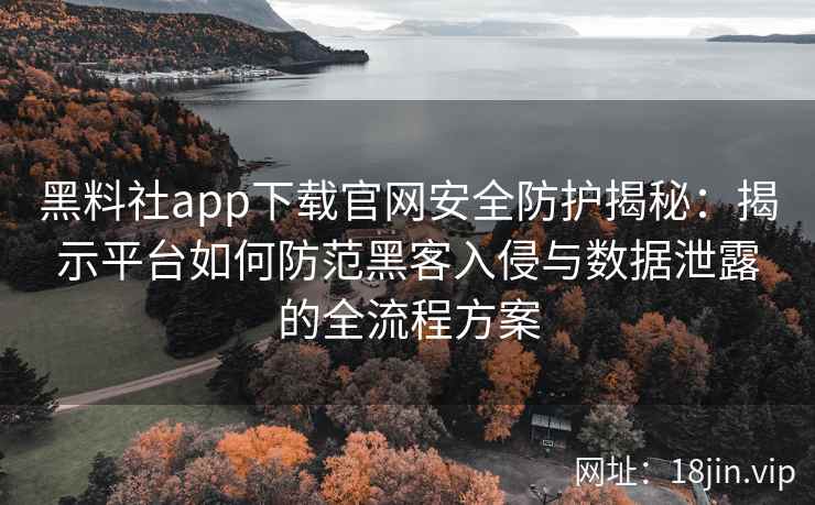 黑料社app下载官网安全防护揭秘：揭示平台如何防范黑客入侵与数据泄露的全流程方案