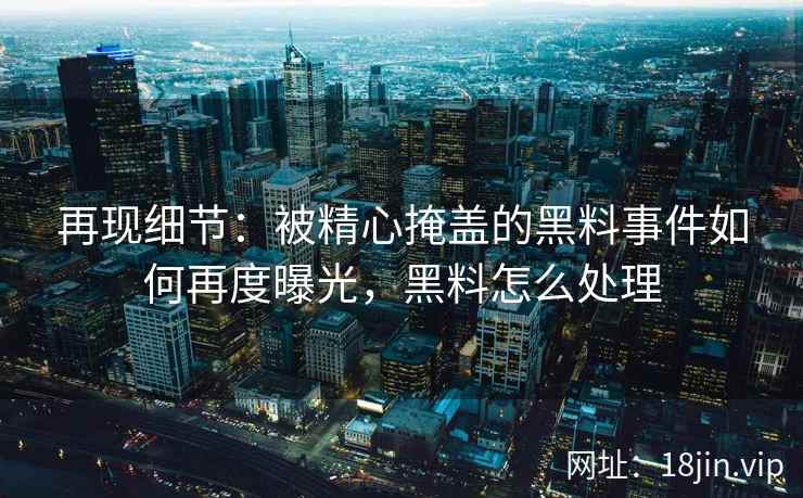 再现细节：被精心掩盖的黑料事件如何再度曝光，黑料怎么处理