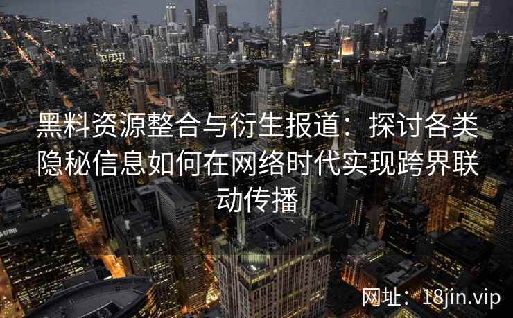 黑料资源整合与衍生报道：探讨各类隐秘信息如何在网络时代实现跨界联动传播