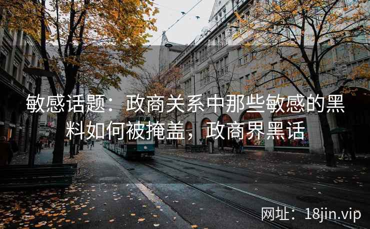 敏感话题：政商关系中那些敏感的黑料如何被掩盖，政商界黑话