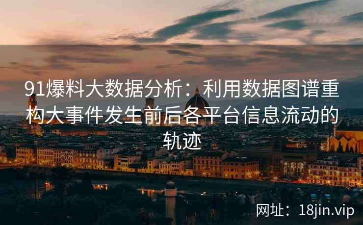 91爆料大数据分析：利用数据图谱重构大事件发生前后各平台信息流动的轨迹