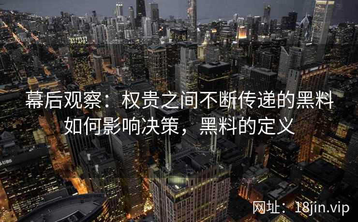 幕后观察：权贵之间不断传递的黑料如何影响决策，黑料的定义