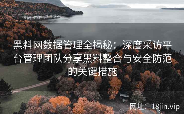 黑料网数据管理全揭秘：深度采访平台管理团队分享黑料整合与安全防范的关键措施