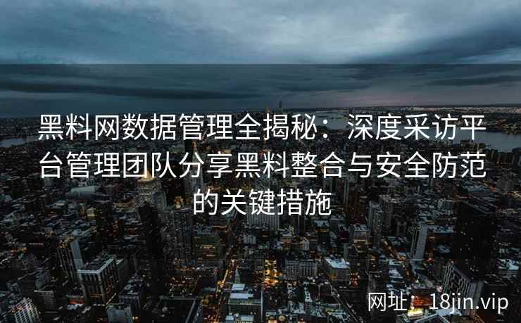黑料网数据管理全揭秘：深度采访平台管理团队分享黑料整合与安全防范的关键措施