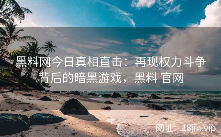 黑料网今日真相直击：再现权力斗争背后的暗黑游戏，黑料 官网