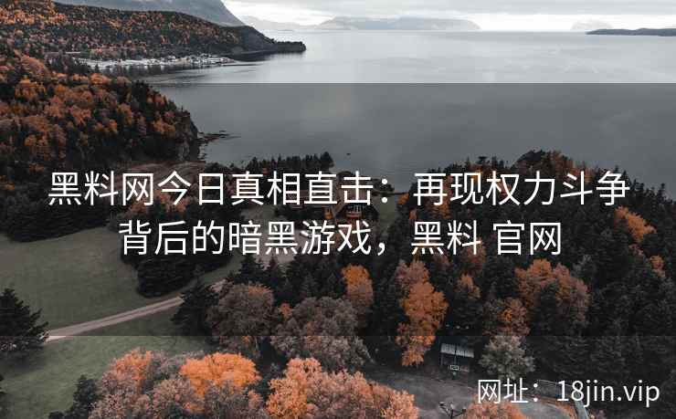 黑料网今日真相直击：再现权力斗争背后的暗黑游戏，黑料 官网