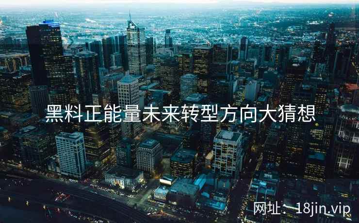 黑料正能量未来转型方向大猜想