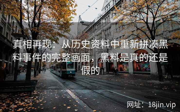 真相再现：从历史资料中重新拼凑黑料事件的完整画面，黑料是真的还是假的