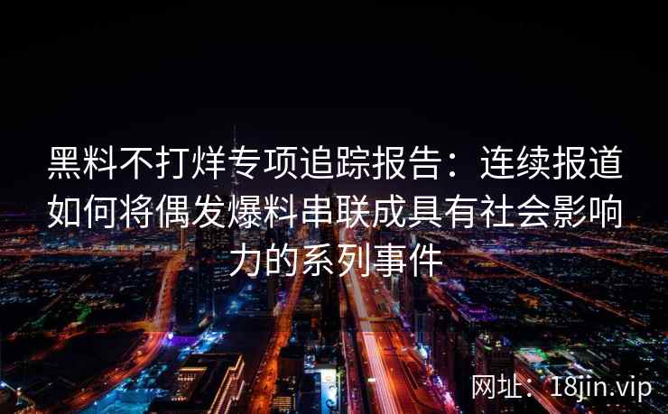黑料不打烊专项追踪报告：连续报道如何将偶发爆料串联成具有社会影响力的系列事件