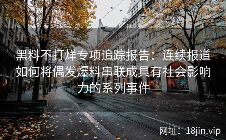 黑料不打烊专项追踪报告：连续报道如何将偶发爆料串联成具有社会影响力的系列事件