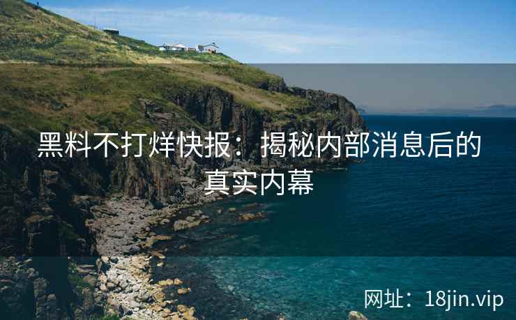 黑料不打烊快报：揭秘内部消息后的真实内幕