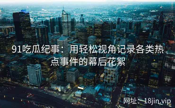 91吃瓜纪事：用轻松视角记录各类热点事件的幕后花絮