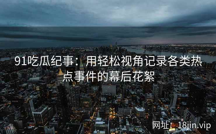 91吃瓜纪事：用轻松视角记录各类热点事件的幕后花絮
