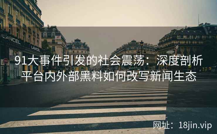 91大事件引发的社会震荡：深度剖析平台内外部黑料如何改写新闻生态
