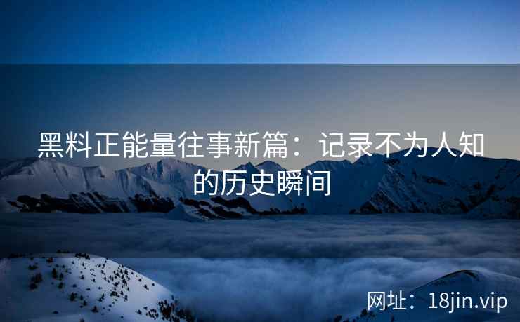 黑料正能量往事新篇：记录不为人知的历史瞬间