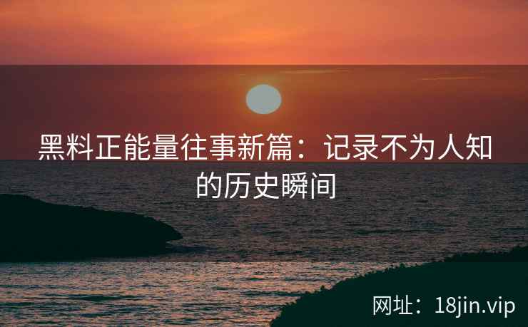 黑料正能量往事新篇：记录不为人知的历史瞬间