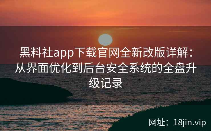 黑料社app下载官网全新改版详解：从界面优化到后台安全系统的全盘升级记录