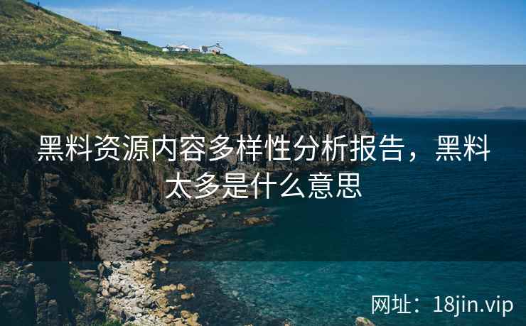 黑料资源内容多样性分析报告，黑料太多是什么意思