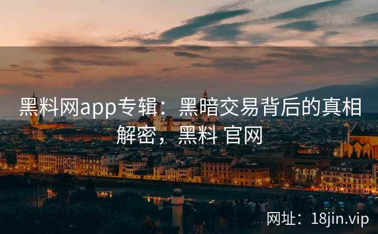 黑料网app专辑：黑暗交易背后的真相解密，黑料 官网