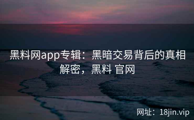 黑料网app专辑：黑暗交易背后的真相解密，黑料 官网