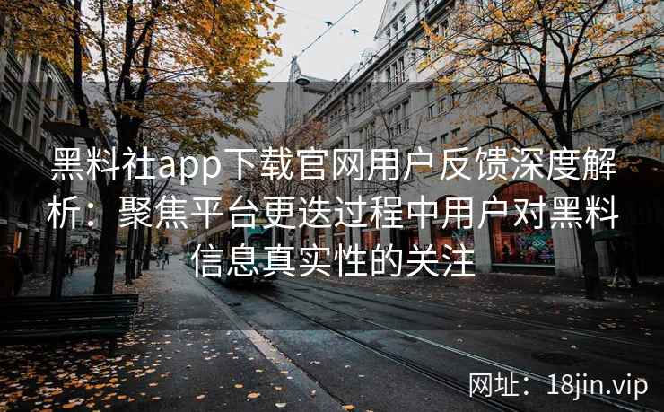 黑料社app下载官网用户反馈深度解析：聚焦平台更迭过程中用户对黑料信息真实性的关注