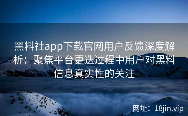 黑料社app下载官网用户反馈深度解析：聚焦平台更迭过程中用户对黑料信息真实性的关注