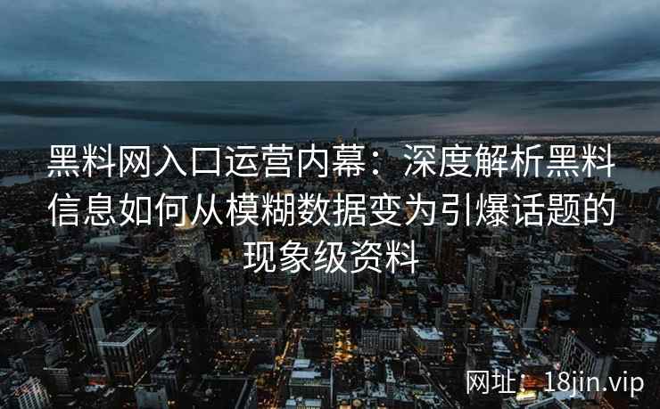 黑料网入口运营内幕：深度解析黑料信息如何从模糊数据变为引爆话题的现象级资料