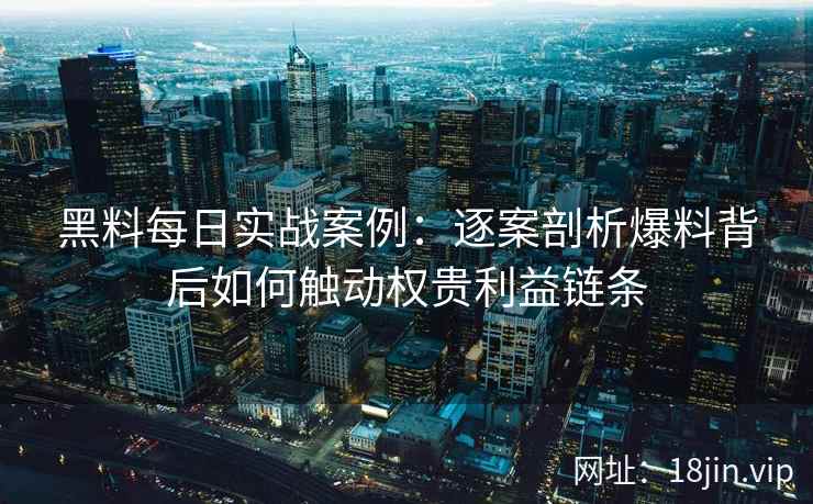黑料每日实战案例：逐案剖析爆料背后如何触动权贵利益链条