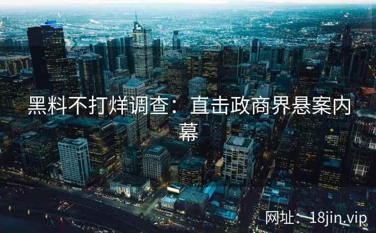 黑料不打烊调查：直击政商界悬案内幕