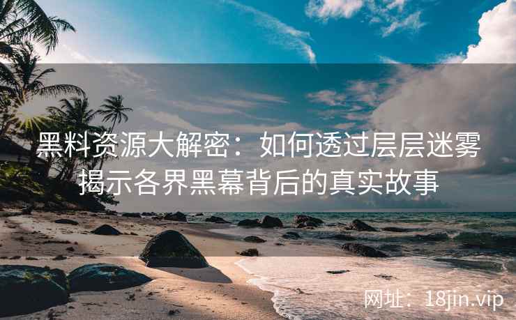 黑料资源大解密：如何透过层层迷雾揭示各界黑幕背后的真实故事