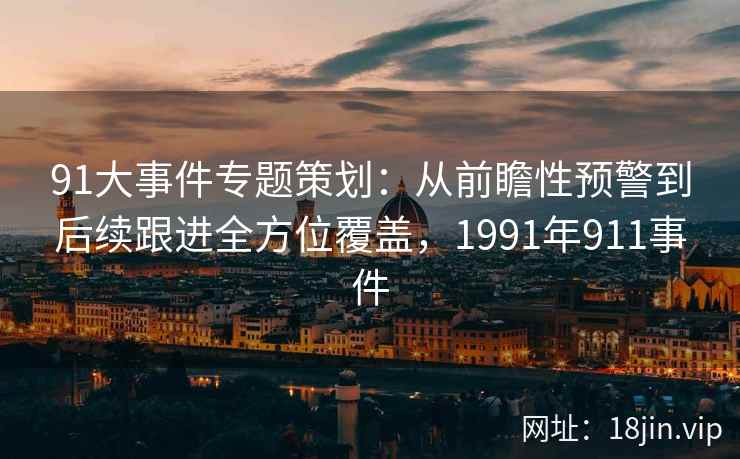 91大事件专题策划：从前瞻性预警到后续跟进全方位覆盖，1991年911事件