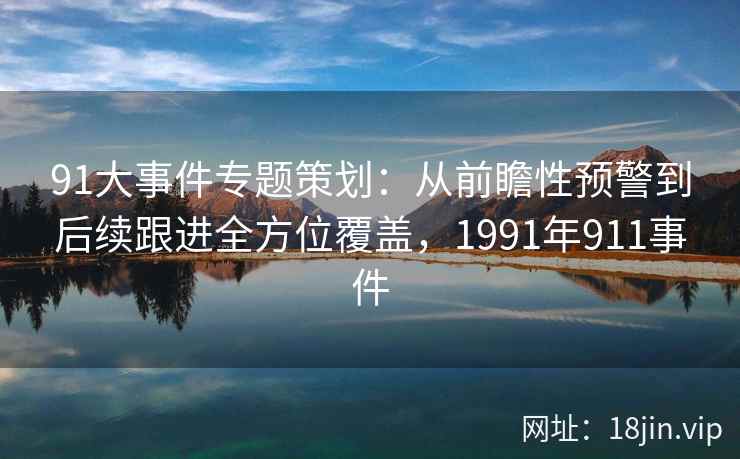 91大事件专题策划：从前瞻性预警到后续跟进全方位覆盖，1991年911事件