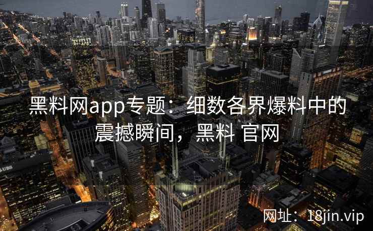 黑料网app专题：细数各界爆料中的震撼瞬间，黑料 官网