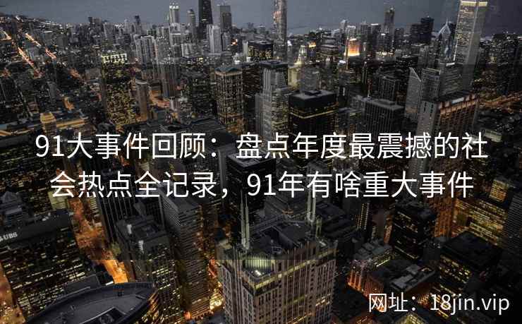 91大事件回顾：盘点年度最震撼的社会热点全记录，91年有啥重大事件