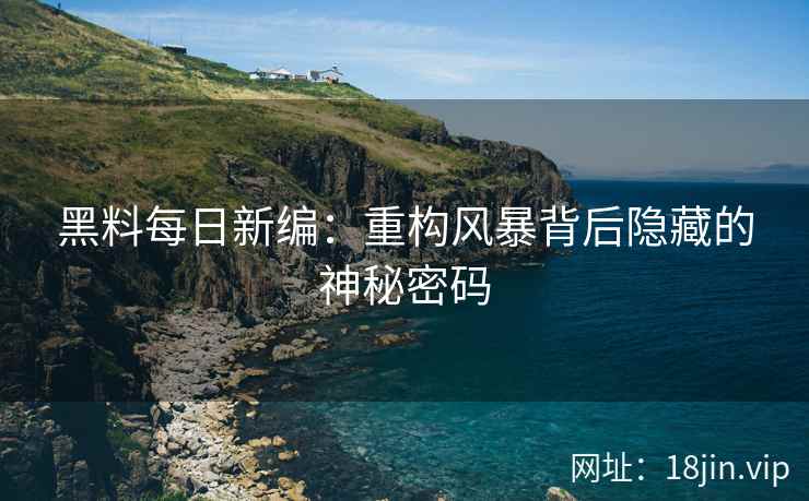 黑料每日新编：重构风暴背后隐藏的神秘密码