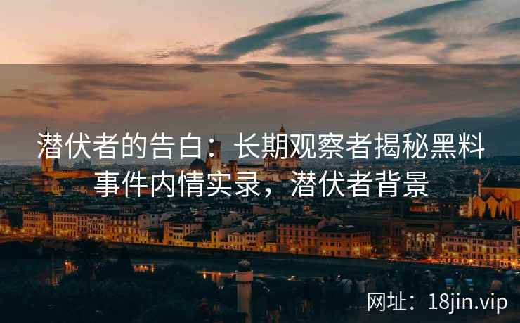 潜伏者的告白：长期观察者揭秘黑料事件内情实录，潜伏者背景