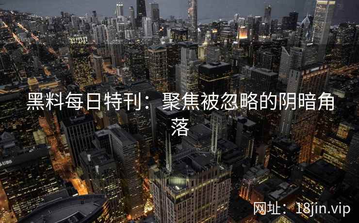 黑料每日特刊：聚焦被忽略的阴暗角落