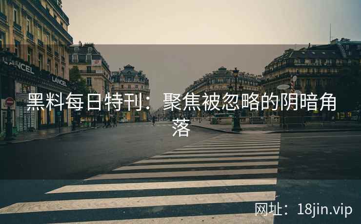 黑料每日特刊：聚焦被忽略的阴暗角落