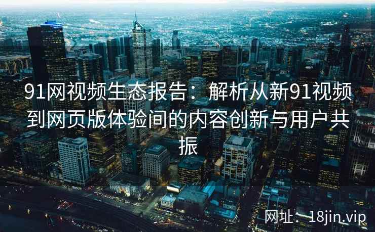 91网视频生态报告：解析从新91视频到网页版体验间的内容创新与用户共振