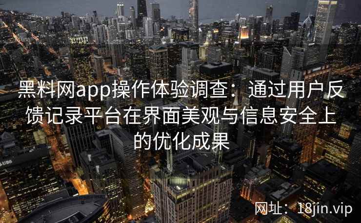 黑料网app操作体验调查：通过用户反馈记录平台在界面美观与信息安全上的优化成果