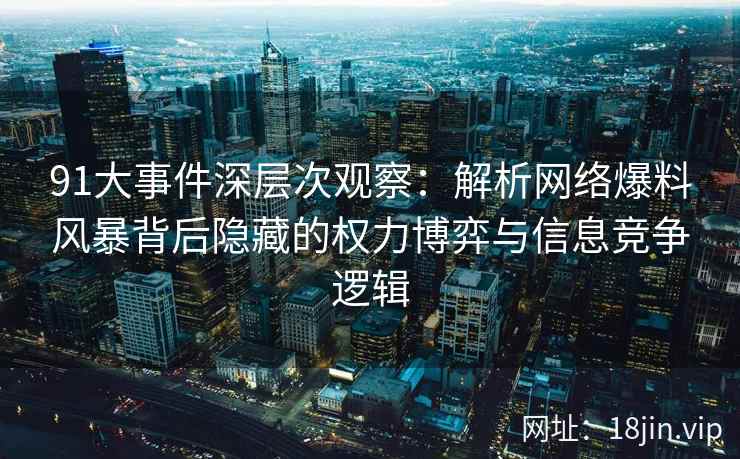 91大事件深层次观察：解析网络爆料风暴背后隐藏的权力博弈与信息竞争逻辑