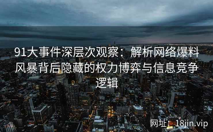 91大事件深层次观察：解析网络爆料风暴背后隐藏的权力博弈与信息竞争逻辑