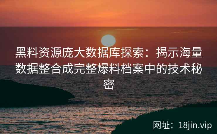 黑料资源庞大数据库探索：揭示海量数据整合成完整爆料档案中的技术秘密