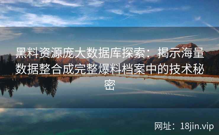 黑料资源庞大数据库探索：揭示海量数据整合成完整爆料档案中的技术秘密