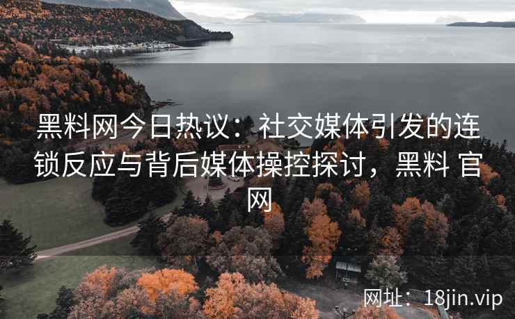 黑料网今日热议：社交媒体引发的连锁反应与背后媒体操控探讨，黑料 官网