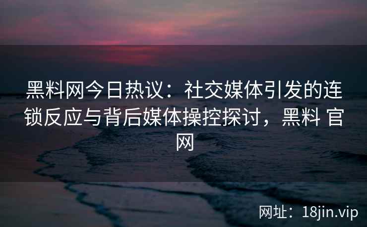 黑料网今日热议：社交媒体引发的连锁反应与背后媒体操控探讨，黑料 官网