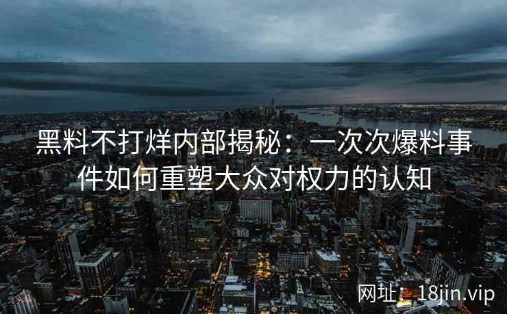 黑料不打烊内部揭秘：一次次爆料事件如何重塑大众对权力的认知