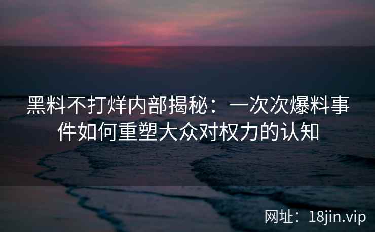 黑料不打烊内部揭秘：一次次爆料事件如何重塑大众对权力的认知