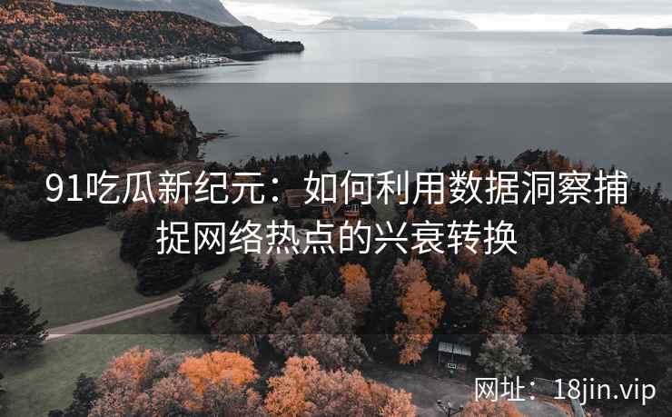 91吃瓜新纪元：如何利用数据洞察捕捉网络热点的兴衰转换